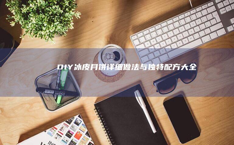 DIY冰皮月饼详细做法与独特配方大全